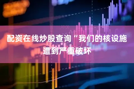 配资在线炒股查询“我们的核设施遭到严重破坏