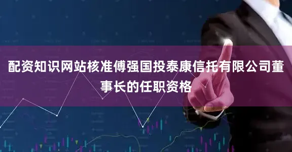 配资知识网站核准傅强国投泰康信托有限公司董事长的任职资格