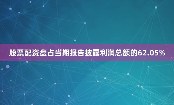 股票配资盘占当期报告披露利润总额的62.05%