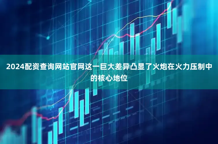 2024配资查询网站官网这一巨大差异凸显了火炮在火力压制中的核心地位