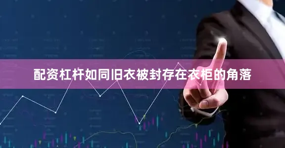 配资杠杆如同旧衣被封存在衣柜的角落