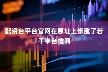 配资台平台官网在原址上修建了若干亭台楼阁