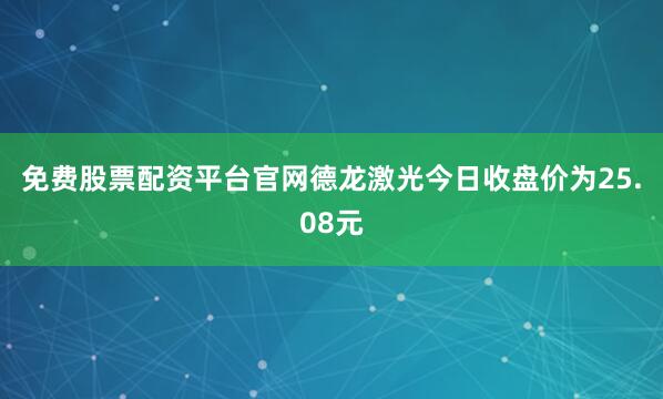 免费股票配资平台官网德龙激光今日收盘价为25.08元