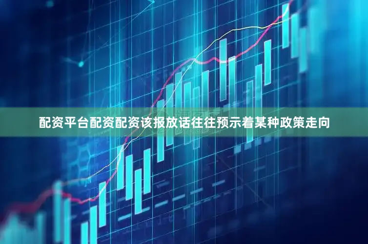 配资平台配资配资该报放话往往预示着某种政策走向