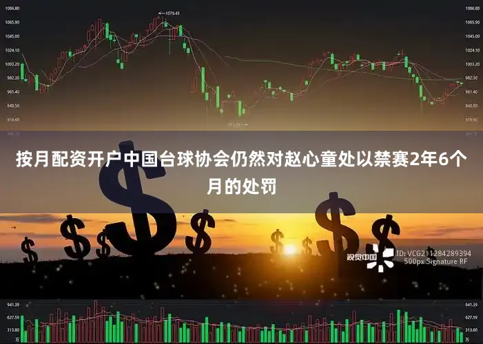 按月配资开户中国台球协会仍然对赵心童处以禁赛2年6个月的处罚