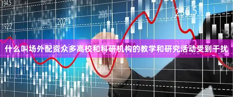 什么叫场外配资众多高校和科研机构的教学和研究活动受到干扰