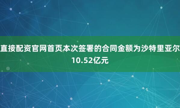 直接配资官网首页本次签署的合同金额为沙特里亚尔10.52亿元
