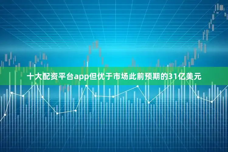 十大配资平台app但优于市场此前预期的31亿美元