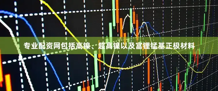专业配资网包括高镍、超高镍以及富锂锰基正极材料