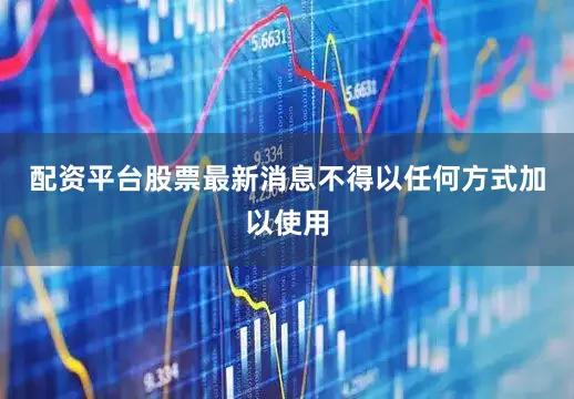配资平台股票最新消息不得以任何方式加以使用