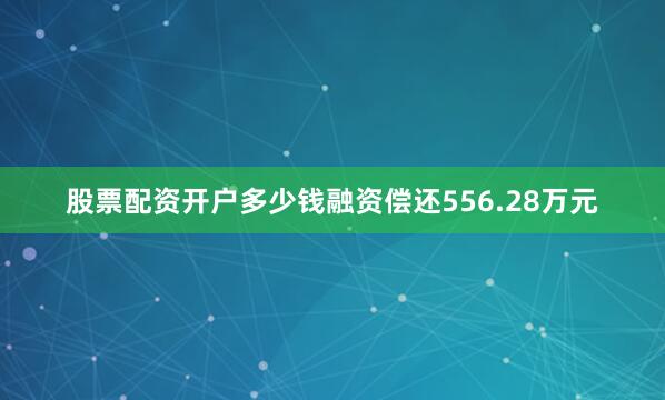 股票配资开户多少钱融资偿还556.28万元