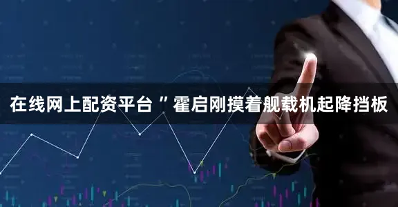 在线网上配资平台 ”霍启刚摸着舰载机起降挡板