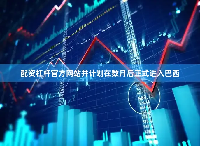 配资杠杆官方网站并计划在数月后正式进入巴西