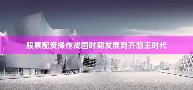 股票配资操作战国时期发展到齐湣王时代