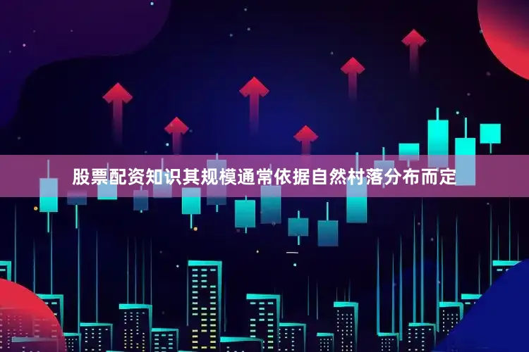 股票配资知识其规模通常依据自然村落分布而定